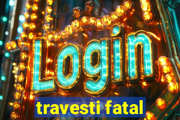 travesti fatal