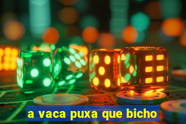 a vaca puxa que bicho